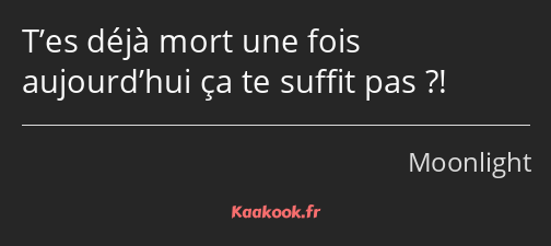 T’es déjà mort une fois aujourd’hui ça te suffit pas ?!