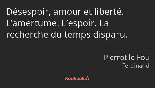 Désespoir, amour et liberté. L’amertume. L’espoir. La recherche du temps disparu.