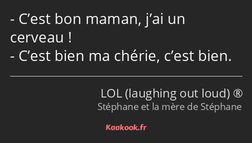 C’est bon maman, j’ai un cerveau ! C’est bien ma chérie, c’est bien.