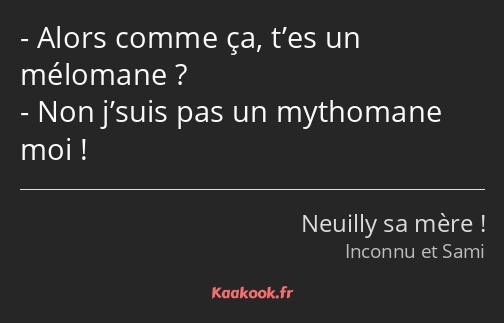 Alors comme ça, t’es un mélomane ? Non j’suis pas un mythomane moi !