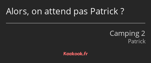 Alors, on attend pas Patrick ?