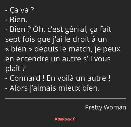 Ça va ? Bien. Bien ? Oh, c’est génial, ça fait sept fois que j’ai le droit à un bien depuis le…