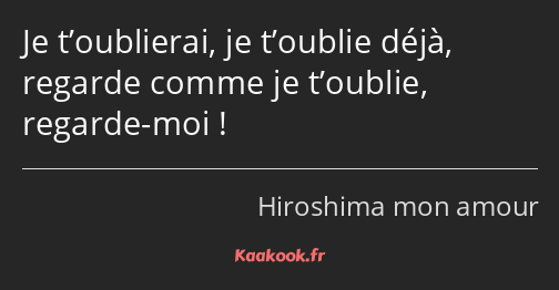 Je t’oublierai, je t’oublie déjà, regarde comme je t’oublie, regarde-moi !