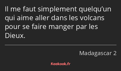 Il me faut simplement quelqu’un qui aime aller dans les volcans pour se faire manger par les Dieux.