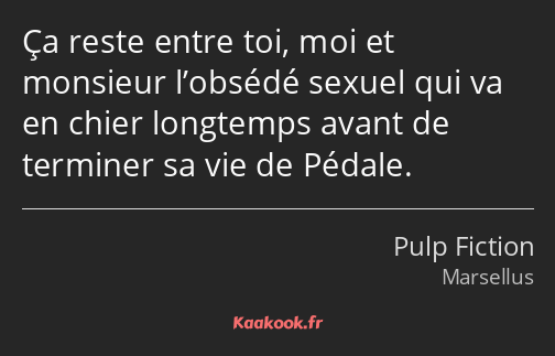 Ça reste entre toi, moi et monsieur l’obsédé sexuel qui va en chier longtemps avant de terminer sa…