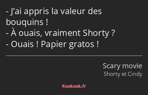 J’ai appris la valeur des bouquins ! À ouais, vraiment Shorty ? Ouais ! Papier gratos !