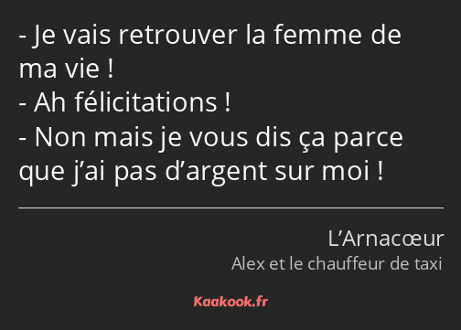 Je vais retrouver la femme de ma vie ! Ah félicitations ! Non mais je vous dis ça parce que j’ai…