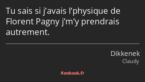 Tu sais si j’avais l’physique de Florent Pagny j’m’y prendrais autrement.