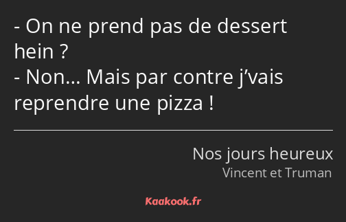 On ne prend pas de dessert hein ? Non… Mais par contre j’vais reprendre une pizza !