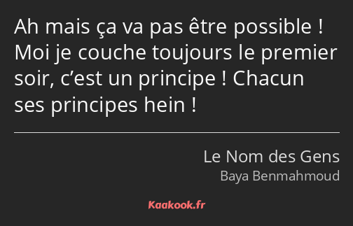 Ah mais ça va pas être possible ! Moi je couche toujours le premier soir, c’est un principe…