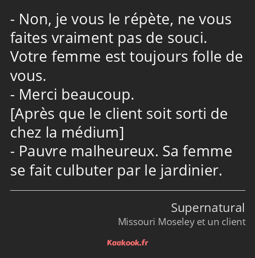 Non, je vous le répète, ne vous faites vraiment pas de souci. Votre femme est toujours folle de…