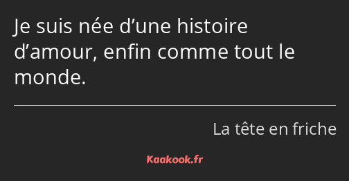 Je suis née d’une histoire d’amour, enfin comme tout le monde.