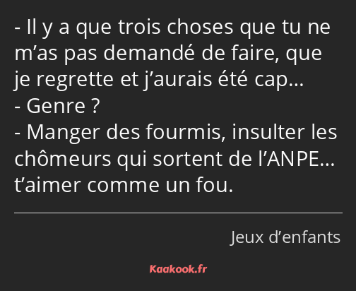 Il y a que trois choses que tu ne m’as pas demandé de faire, que je regrette et j’aurais été cap……