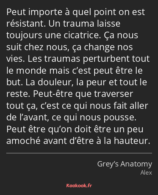 Peut importe à quel point on est résistant. Un trauma laisse toujours une cicatrice. Ça nous suit…