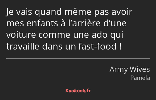 Je vais quand même pas avoir mes enfants à l’arrière d’une voiture comme une ado qui travaille dans…