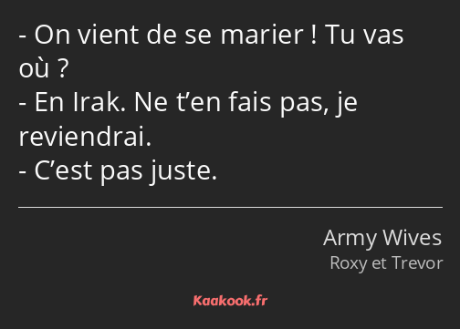 On vient de se marier ! Tu vas où ? En Irak. Ne t’en fais pas, je reviendrai. C’est pas juste.