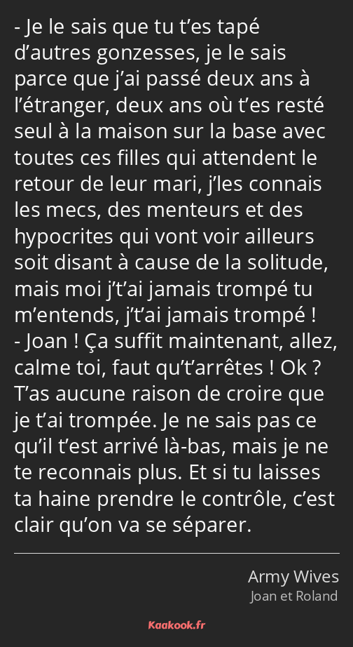 Je le sais que tu t’es tapé d’autres gonzesses, je le sais parce que j’ai passé deux ans à…