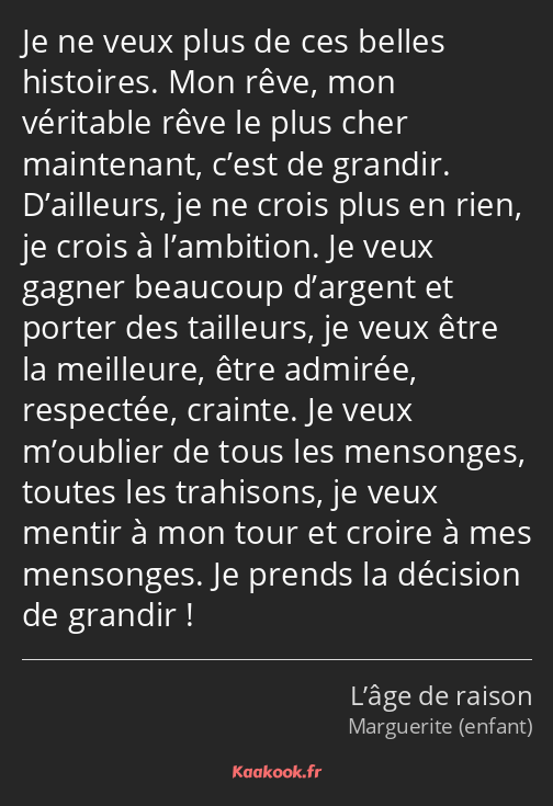 Je ne veux plus de ces belles histoires. Mon rêve, mon véritable rêve le plus cher maintenant…