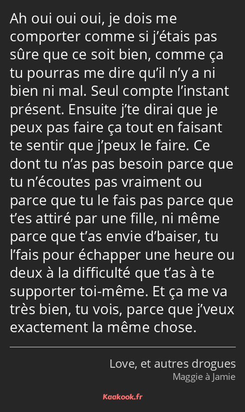 Ah oui oui oui, je dois me comporter comme si j’étais pas sûre que ce soit bien, comme ça tu…