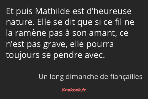 Et puis Mathilde est d’heureuse nature. Elle se dit que si ce fil ne la ramène pas à son amant, ce…