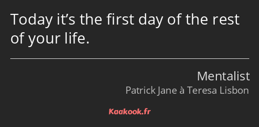 Today it’s the first day of the rest of your life.