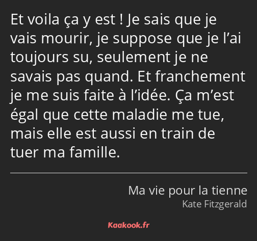 Et voila ça y est ! Je sais que je vais mourir, je suppose que je l’ai toujours su, seulement je ne…