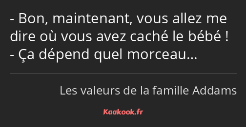 Bon, maintenant, vous allez me dire où vous avez caché le bébé ! Ça dépend quel morceau…