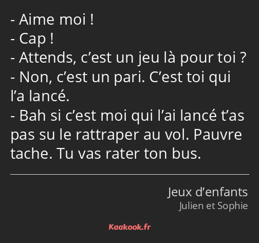 Aime moi ! Cap ! Attends, c’est un jeu là pour toi ? Non, c’est un pari. C’est toi qui l’a lancé…