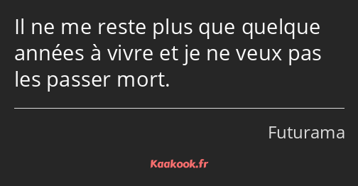 Il ne me reste plus que quelque années à vivre et je ne veux pas les passer mort.