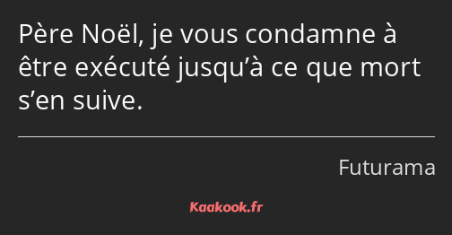 Père Noël, je vous condamne à être exécuté jusqu’à ce que mort s’en suive.