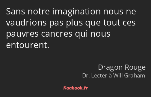 Sans notre imagination nous ne vaudrions pas plus que tout ces pauvres cancres qui nous entourent.