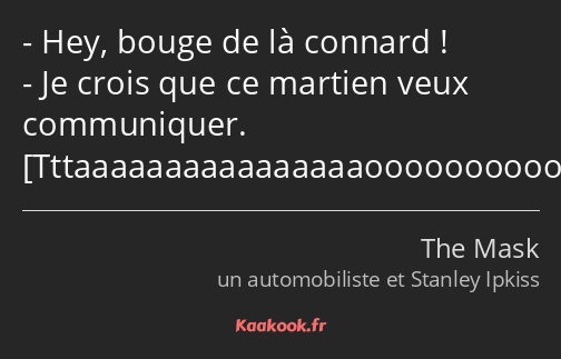 Hey, bouge de là connard ! Je crois que ce martien veux communiquer. 