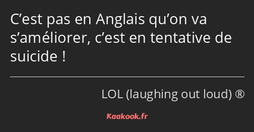 C’est pas en Anglais qu’on va s’améliorer, c’est en tentative de suicide !