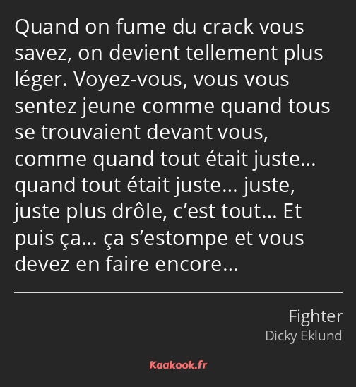 Quand on fume du crack vous savez, on devient tellement plus léger. Voyez-vous, vous vous sentez…