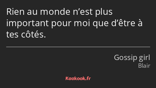 Rien au monde n’est plus important pour moi que d’être à tes côtés.