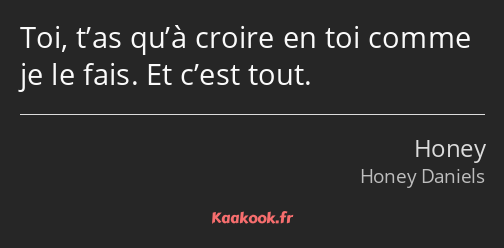 Toi, t’as qu’à croire en toi comme je le fais. Et c’est tout.