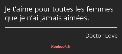 Je t’aime pour toutes les femmes que je n’ai jamais aimées.