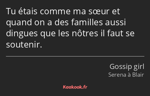 Tu étais comme ma sœur et quand on a des familles aussi dingues que les nôtres il faut se soutenir.