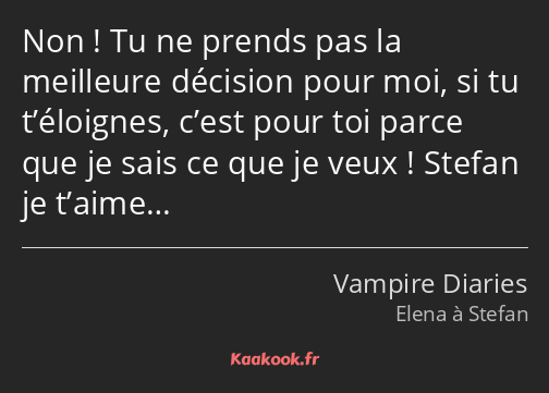 Non ! Tu ne prends pas la meilleure décision pour moi, si tu t’éloignes, c’est pour toi parce que…