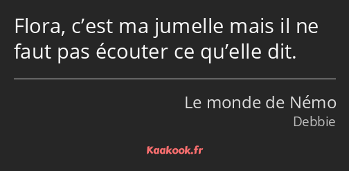 Flora, c’est ma jumelle mais il ne faut pas écouter ce qu’elle dit.