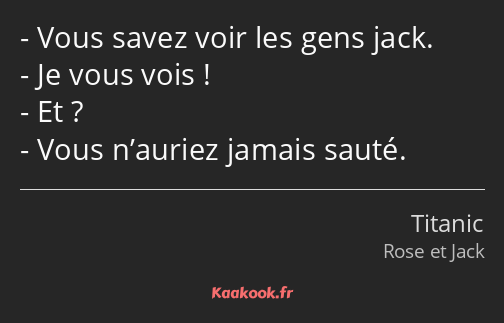 Vous savez voir les gens jack. Je vous vois ! Et ? Vous n’auriez jamais sauté.