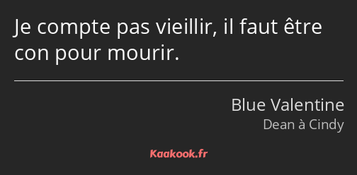 Je compte pas vieillir, il faut être con pour mourir.