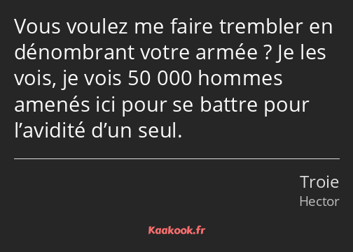 Vous voulez me faire trembler en dénombrant votre armée ? Je les vois, je vois 50 000 hommes amenés…