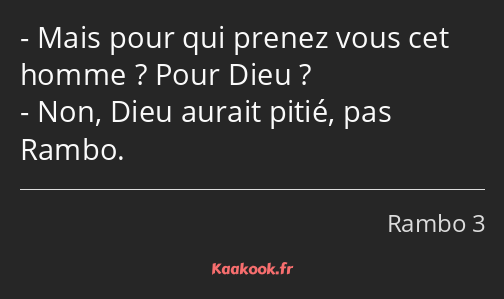 Mais pour qui prenez vous cet homme ? Pour Dieu ? Non, Dieu aurait pitié, pas Rambo.