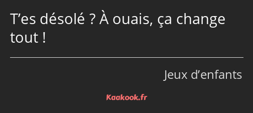 T’es désolé ? À ouais, ça change tout !