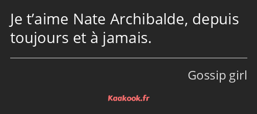 Je t’aime Nate Archibalde, depuis toujours et à jamais.