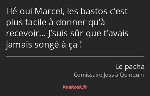 Hé oui Marcel, les bastos c’est plus facile à donner qu’à recevoir… J’suis sûr que t’avais jamais…