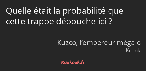 Quelle était la probabilité que cette trappe débouche ici ?