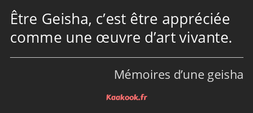 Être Geisha, c’est être appréciée comme une œuvre d’art vivante.