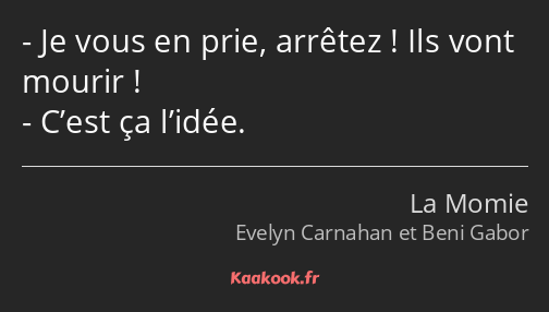 Je vous en prie, arrêtez ! Ils vont mourir ! C’est ça l’idée.